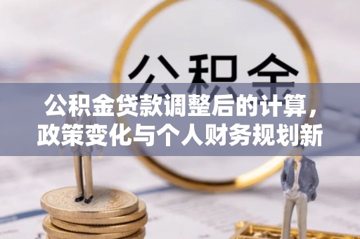 港口公积金贷款调整后的计算，政策变化与个人财务规划新思路