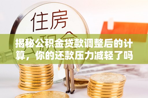 港口揭秘公积金贷款调整后的计算，你的还款压力减轻了吗？