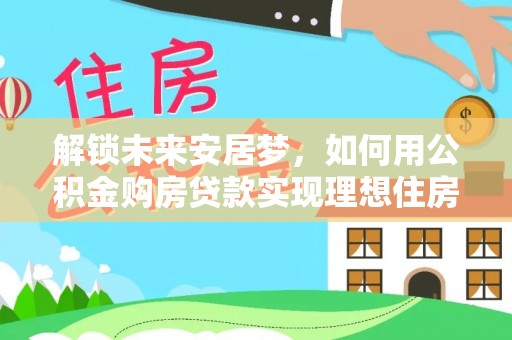 港口解锁未来安居梦，如何用公积金购房贷款实现理想住房计划
