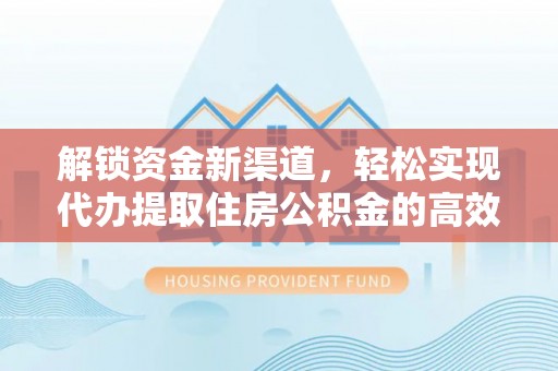 港口解锁资金新渠道，轻松实现代办提取住房公积金的高效攻略