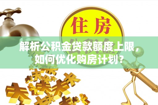 港口解析公积金贷款额度上限，如何优化购房计划？