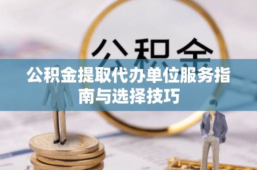 港口公积金提取代办单位服务指南与选择技巧