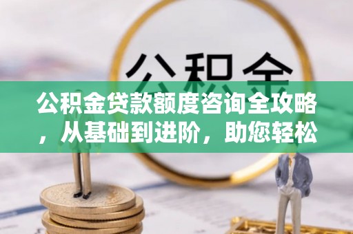 港口公积金贷款额度咨询全攻略，从基础到进阶，助您轻松掌握关键要点