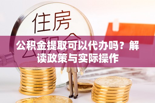 港口公积金提取可以代办吗？解读政策与实际操作