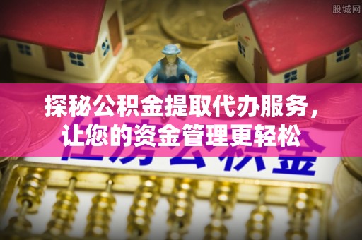 港口探秘公积金提取代办服务，让您的资金管理更轻松