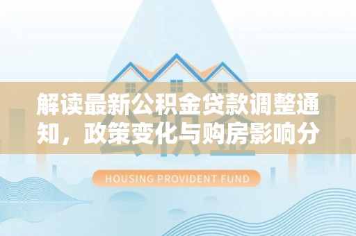港口解读最新公积金贷款调整通知，政策变化与购房影响分析