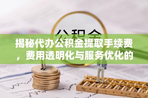 港口揭秘代办公积金提取手续费，费用透明化与服务优化的关键