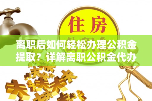港口离职后如何轻松办理公积金提取？详解离职公积金代办提取流程