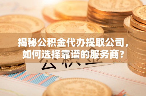 港口揭秘公积金代办提取公司，如何选择靠谱的服务商？