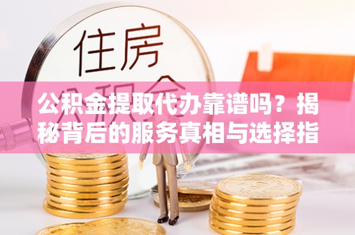 港口公积金提取代办靠谱吗？揭秘背后的服务真相与选择指南