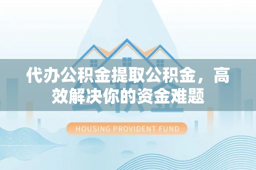 港口代办公积金提取公积金，高效解决你的资金难题