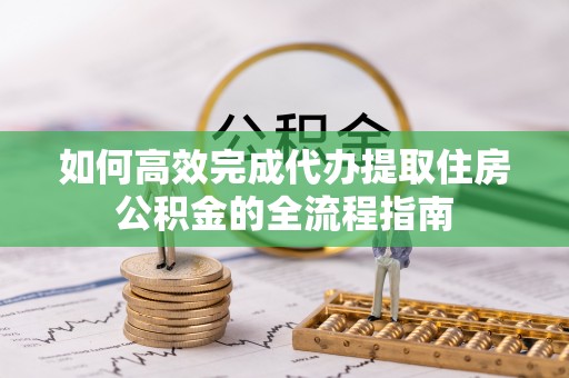 港口如何高效完成代办提取住房公积金的全流程指南