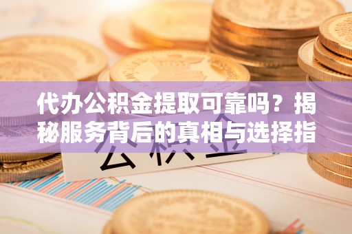 港口代办公积金提取可靠吗？揭秘服务背后的真相与选择指南