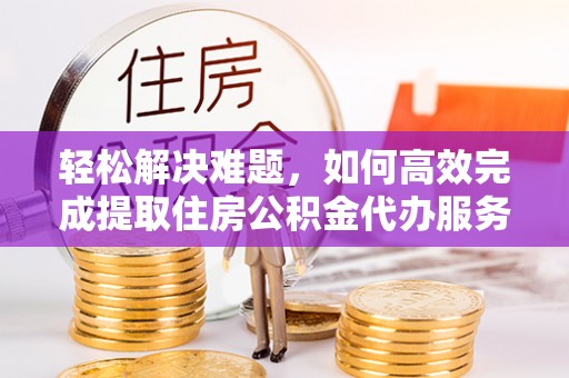 港口轻松解决难题，如何高效完成提取住房公积金代办服务
