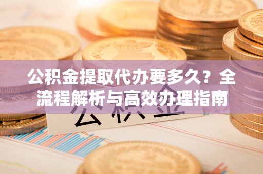 港口公积金提取代办要多久？全流程解析与高效办理指南
