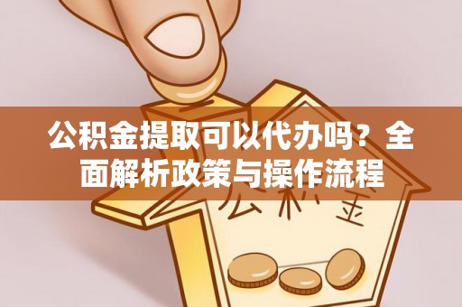 港口公积金提取可以代办吗？全面解析政策与操作流程
