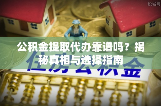港口公积金提取代办靠谱吗？揭秘真相与选择指南