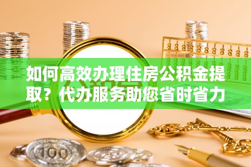 港口如何高效办理住房公积金提取？代办服务助您省时省力