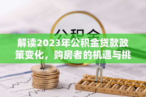 港口解读2023年公积金贷款政策变化，购房者的机遇与挑战