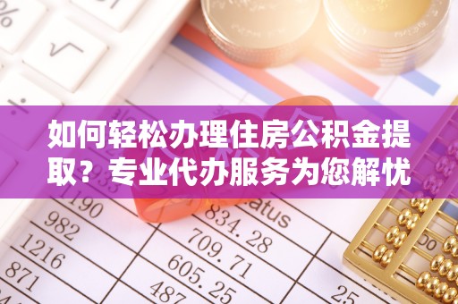 港口如何轻松办理住房公积金提取？专业代办服务为您解忧