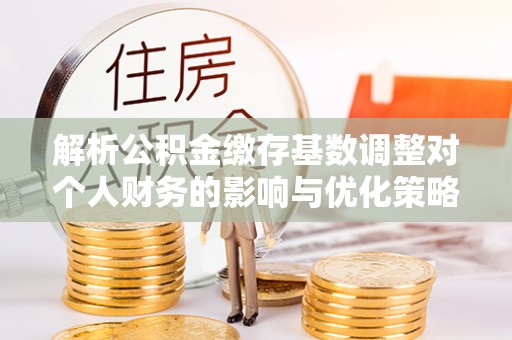 港口解析公积金缴存基数调整对个人财务的影响与优化策略