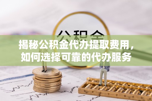 港口揭秘公积金代办提取费用，如何选择可靠的代办服务