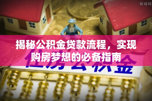 港口揭秘公积金贷款流程，实现购房梦想的必备指南