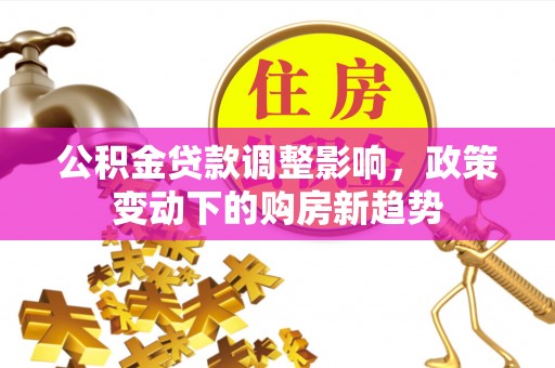 港口公积金贷款调整影响，政策变动下的购房新趋势