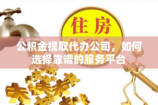 港口公积金提取代办公司，如何选择靠谱的服务平台