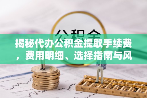 港口揭秘代办公积金提取手续费，费用明细、选择指南与风险防范