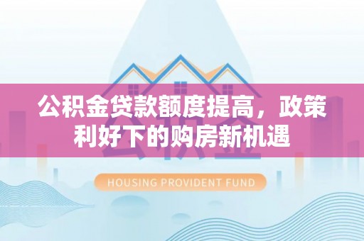 港口公积金贷款额度提高，政策利好下的购房新机遇