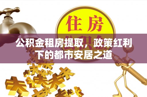 港口公积金租房提取，政策红利下的都市安居之道
