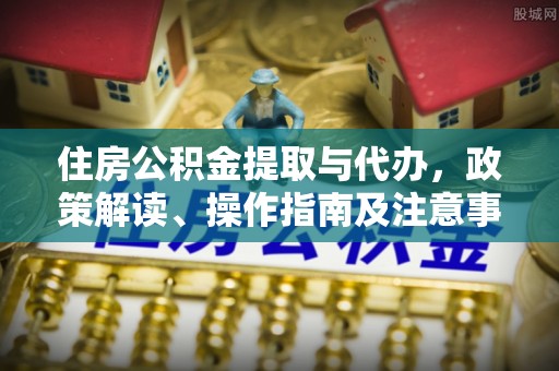 港口住房公积金提取与代办，政策解读、操作指南及注意事项