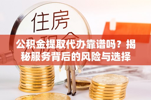 港口公积金提取代办靠谱吗？揭秘服务背后的风险与选择