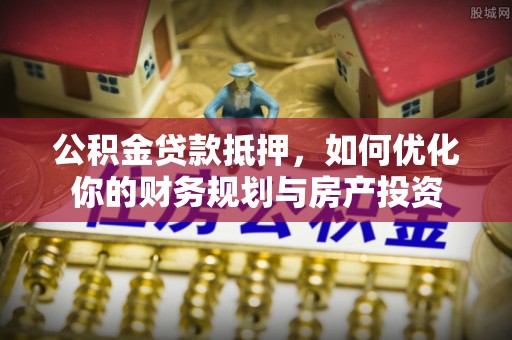 港口公积金贷款抵押，如何优化你的财务规划与房产投资