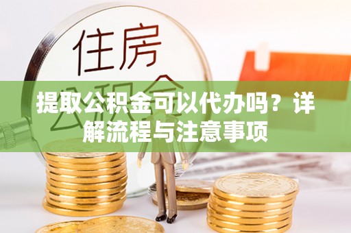 港口提取公积金可以代办吗？详解流程与注意事项