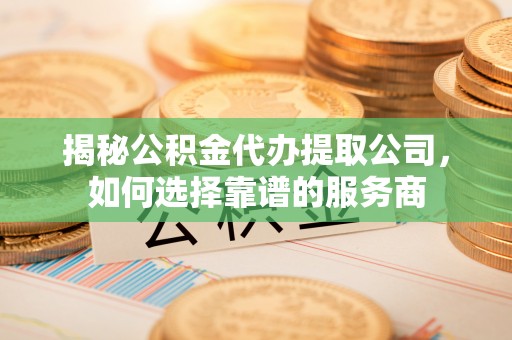 港口揭秘公积金代办提取公司，如何选择靠谱的服务商