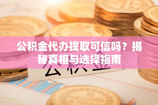 港口公积金代办提取可信吗？揭秘真相与选择指南