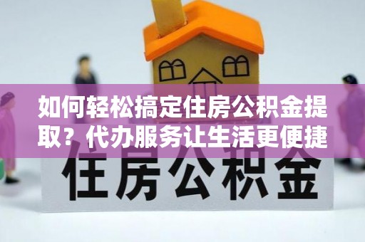港口如何轻松搞定住房公积金提取？代办服务让生活更便捷
