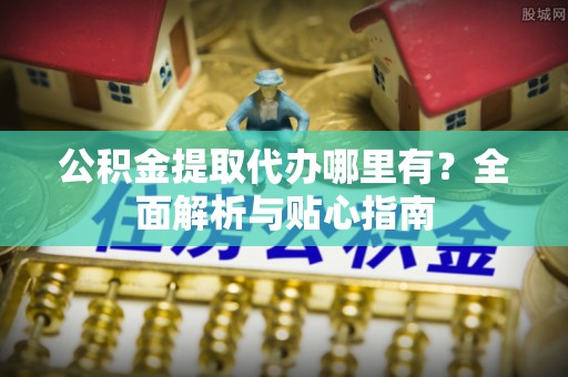 港口公积金提取代办哪里有？全面解析与贴心指南
