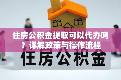 港口住房公积金提取可以代办吗？详解政策与操作流程