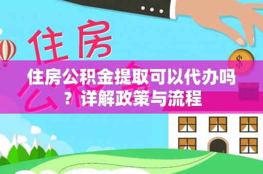 港口住房公积金提取可以代办吗？详解政策与流程