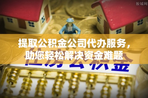 港口提取公积金公司代办服务，助您轻松解决资金难题