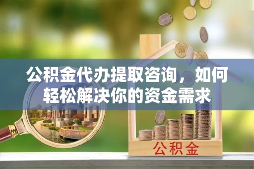 港口公积金代办提取咨询，如何轻松解决你的资金需求