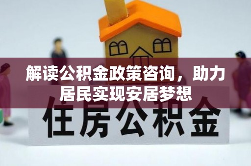 港口解读公积金政策咨询，助力居民实现安居梦想