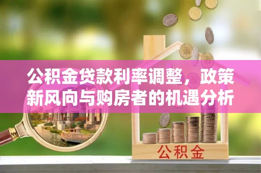 港口公积金贷款利率调整，政策新风向与购房者的机遇分析
