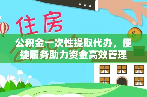 港口公积金一次性提取代办，便捷服务助力资金高效管理