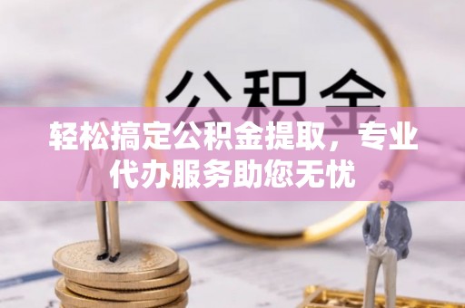 港口轻松搞定公积金提取，专业代办服务助您无忧