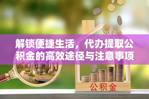 港口解锁便捷生活，代办提取公积金的高效途径与注意事项