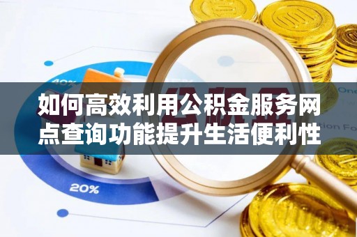 港口如何高效利用公积金服务网点查询功能提升生活便利性